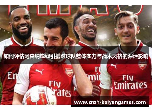 如何评估阿森纳锋线引援对球队整体实力与战术风格的深远影响